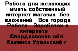  Работа для желающих иметь собственный интернет магазин, без вложений - Все города Работа » Заработок в интернете   . Свердловская обл.,Каменск-Уральский г.